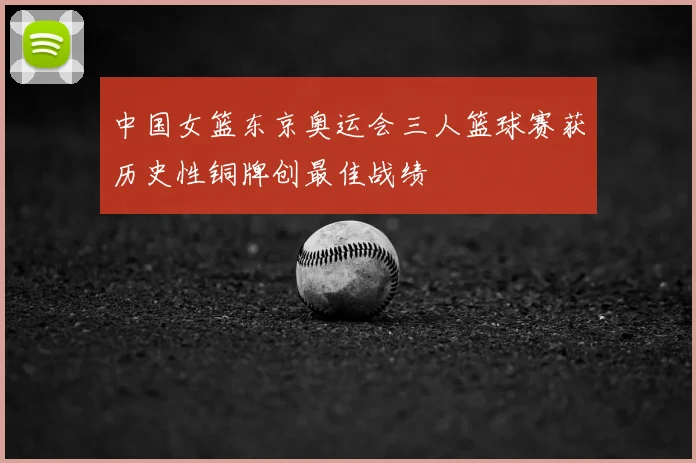 中国女篮东京奥运会三人篮球赛获历史性铜牌创最佳战绩