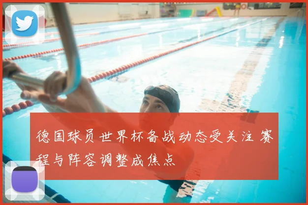 德国球员世界杯备战动态受关注 赛程与阵容调整成焦点
