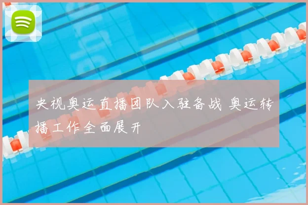 央视奥运直播团队入驻备战 奥运转播工作全面展开