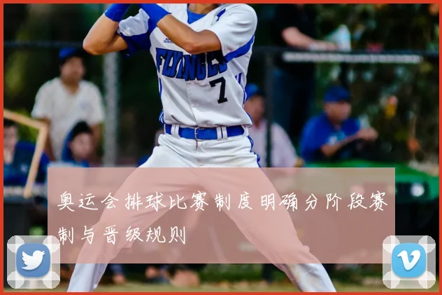 奥运会排球比赛制度明确分阶段赛制与晋级规则