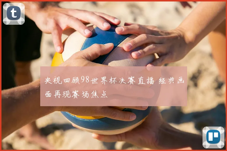 央视回顾98世界杯决赛直播 经典画面再现赛场焦点