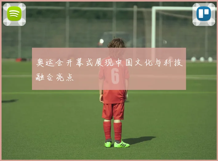 奥运会开幕式展现中国文化与科技融合亮点