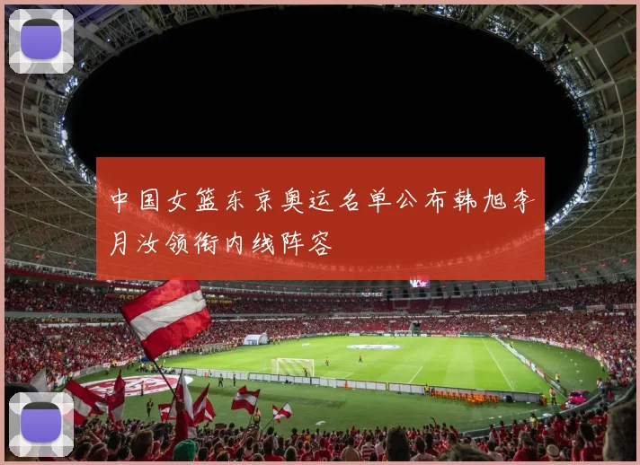 中国女篮东京奥运名单公布韩旭李月汝领衔内线阵容