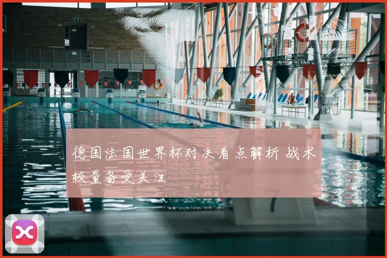 德国法国世界杯对决看点解析 战术较量备受关注