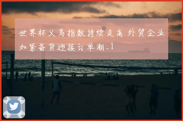 世界杯义乌指数持续走高 外贸企业加紧备货迎接订单潮_1